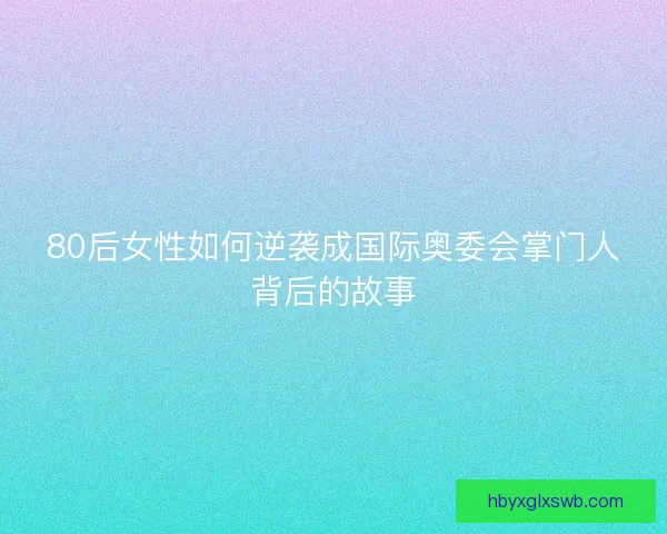 80后女性如何逆袭成国际奥委会掌门人背后的故事