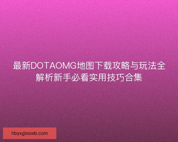 最新DOTAOMG地图下载攻略与玩法全解析新手必看实用技巧合集