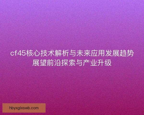 cf45核心技术解析与未来应用发展趋势展望前沿探索与产业升级