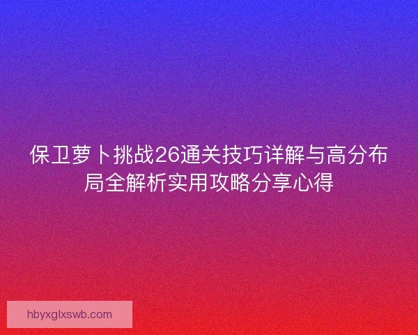 保卫萝卜挑战26通关技巧详解与高分布局全解析实用攻略分享心得